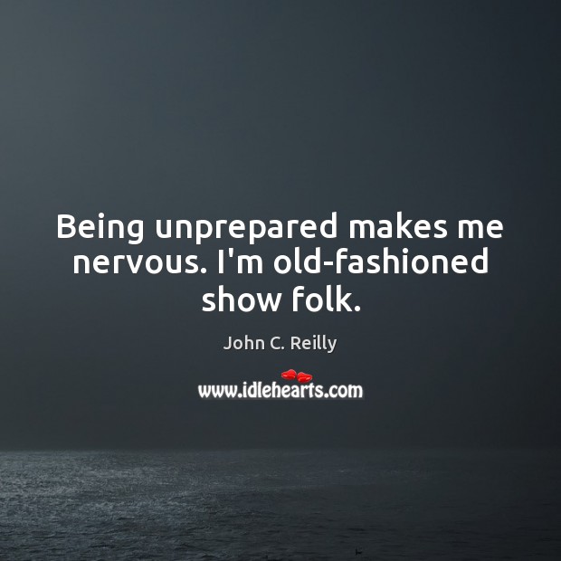 Being unprepared makes me nervous. I’m old-fashioned show folk. John C. Reilly Picture Quote