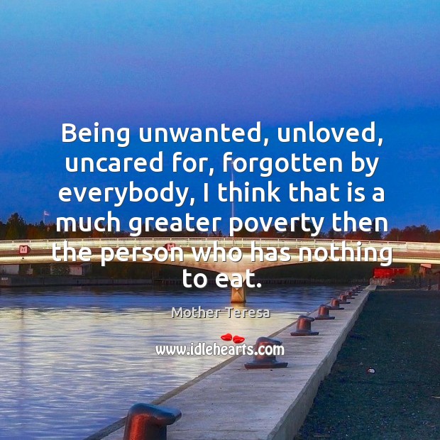Being unwanted, unloved, uncared for, forgotten by everybody Mother Teresa Picture Quote