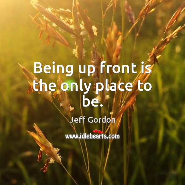 Being up front is the only place to be. Jeff Gordon Picture Quote