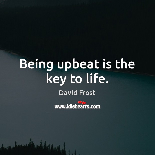 Being upbeat is the key to life. David Frost Picture Quote