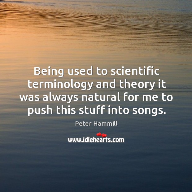 Being used to scientific terminology and theory it was always natural for me to push this stuff into songs. Peter Hammill Picture Quote