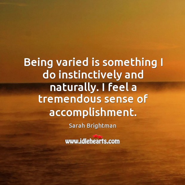 Being varied is something I do instinctively and naturally. I feel a tremendous sense of accomplishment. Sarah Brightman Picture Quote