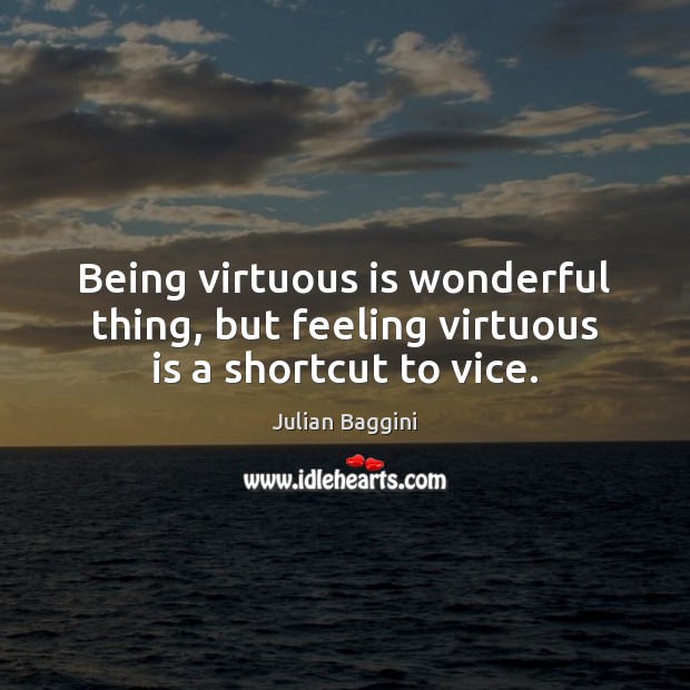 Being virtuous is wonderful thing, but feeling virtuous is a shortcut to vice. Julian Baggini Picture Quote