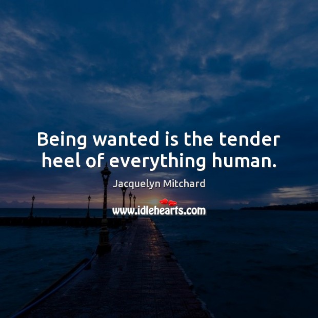 Being wanted is the tender heel of everything human. Image