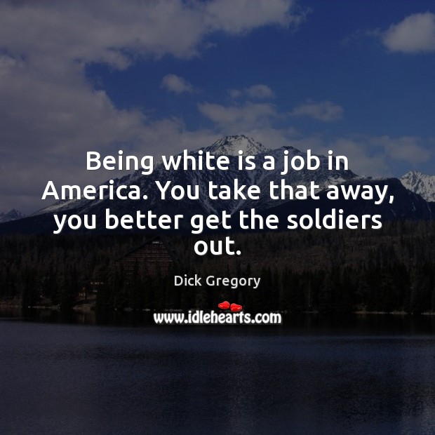 Being white is a job in America. You take that away, you better get the soldiers out. Dick Gregory Picture Quote