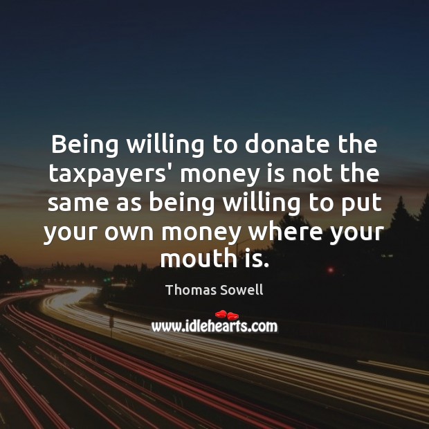 Being willing to donate the taxpayers’ money is not the same as Thomas Sowell Picture Quote