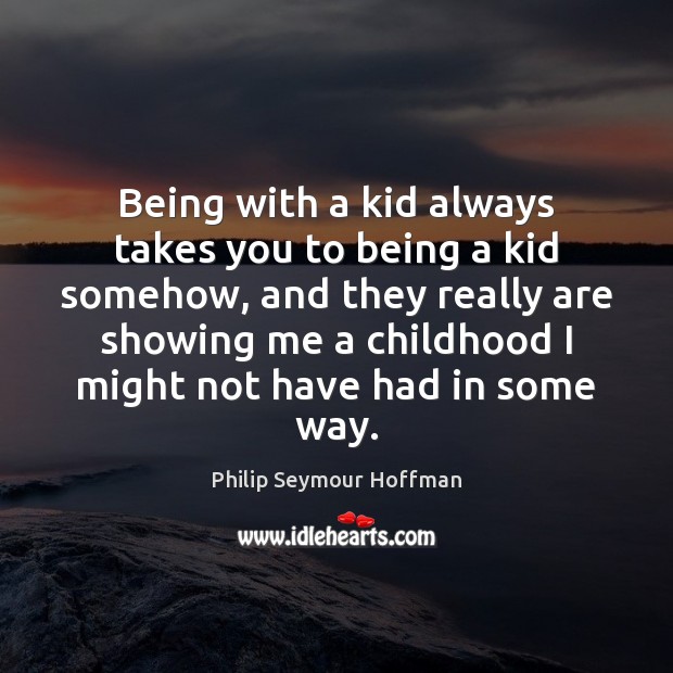 Being with a kid always takes you to being a kid somehow, Philip Seymour Hoffman Picture Quote