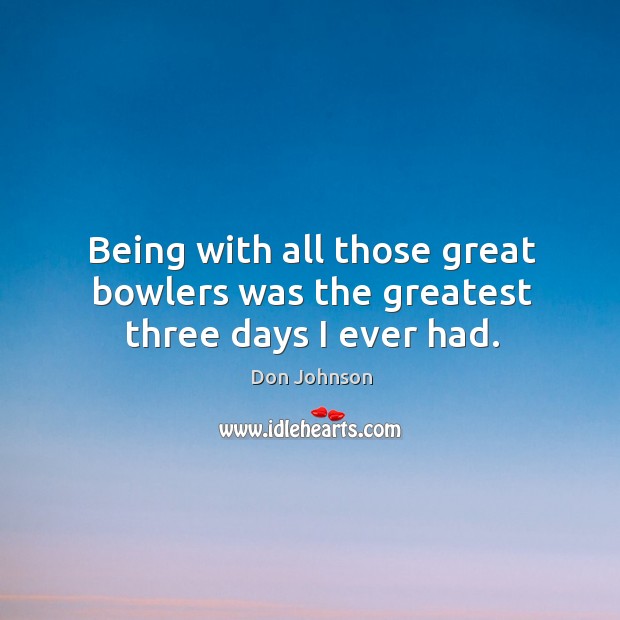 Being with all those great bowlers was the greatest three days I ever had. Don Johnson Picture Quote