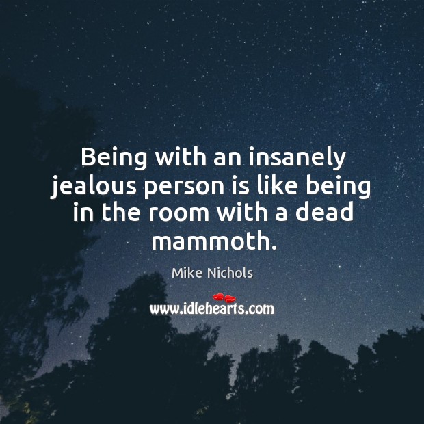 Being with an insanely jealous person is like being in the room with a dead mammoth. Mike Nichols Picture Quote