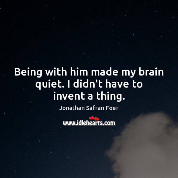 Being with him made my brain quiet. I didn’t have to invent a thing. Jonathan Safran Foer Picture Quote