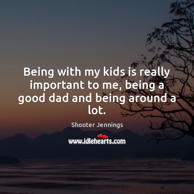 Being with my kids is really important to me, being a good dad and being around a lot. Shooter Jennings Picture Quote