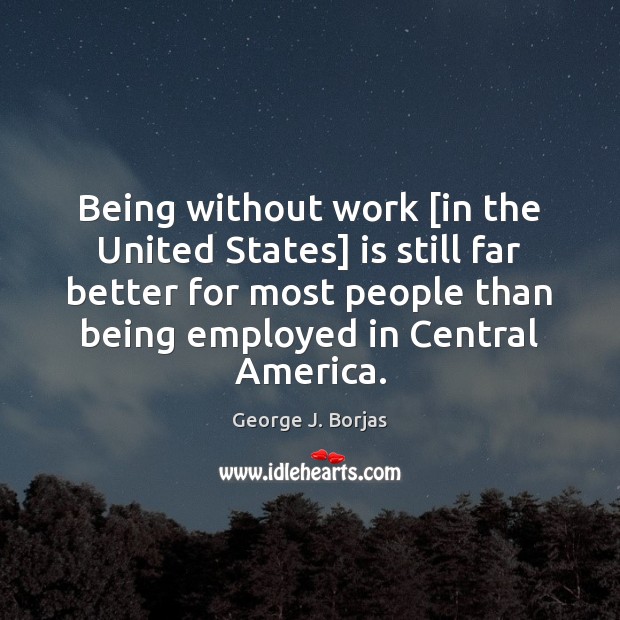 Being without work [in the United States] is still far better for George J. Borjas Picture Quote