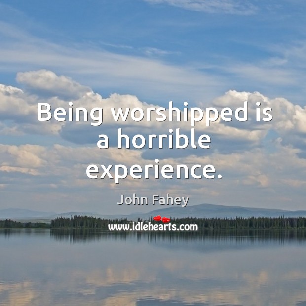 Being worshipped is a horrible experience. John Fahey Picture Quote