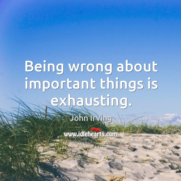 Being wrong about important things is exhausting. John Irving Picture Quote