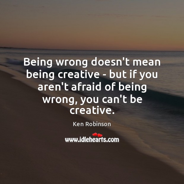 Being wrong doesn’t mean being creative – but if you aren’t afraid Ken Robinson Picture Quote