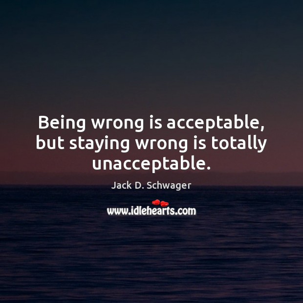 Being wrong is acceptable, but staying wrong is totally unacceptable. Jack D. Schwager Picture Quote