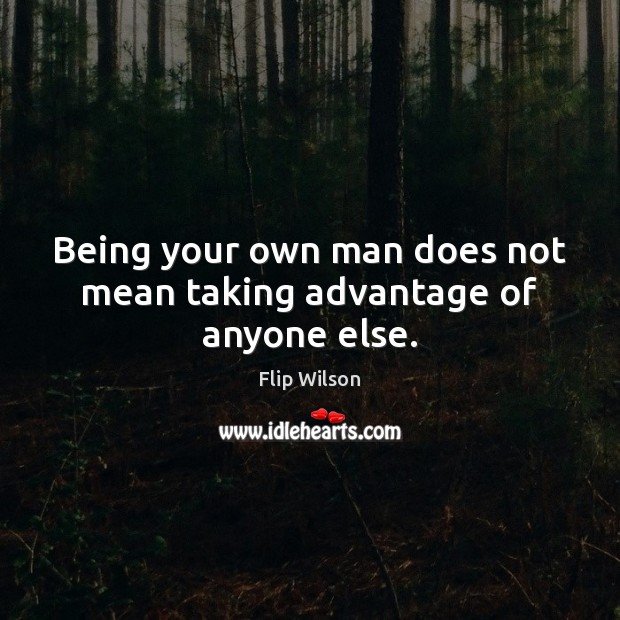 Being your own man does not mean taking advantage of anyone else. Flip Wilson Picture Quote