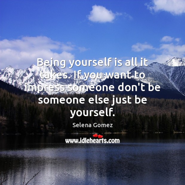 Being yourself is all it takes. If you want to impress someone Selena Gomez Picture Quote
