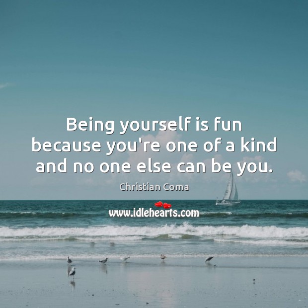 Being yourself is fun because you’re one of a kind and no one else can be you. Christian Coma Picture Quote