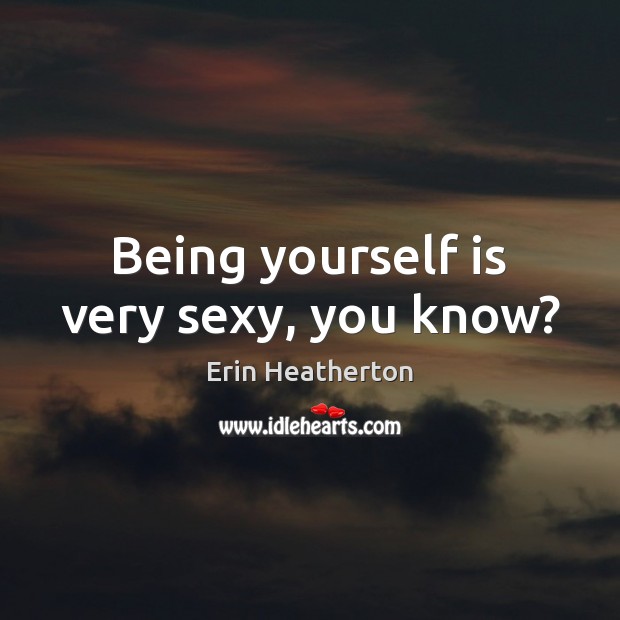 Being yourself is very sexy, you know? Erin Heatherton Picture Quote