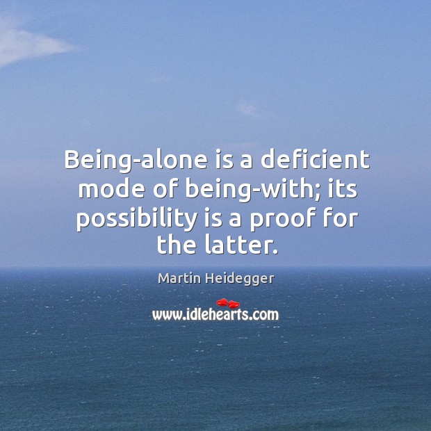 Being-alone is a deficient mode of being-with; its possibility is a proof for the latter. Image