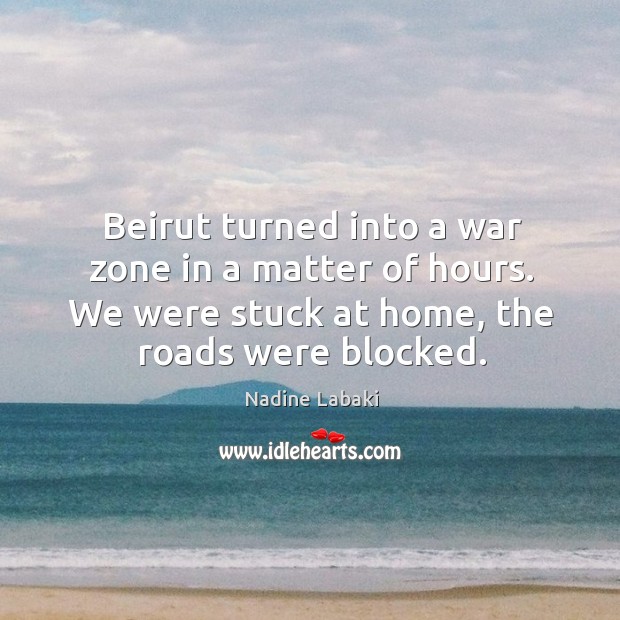 Beirut turned into a war zone in a matter of hours. We were stuck at home, the roads were blocked. Nadine Labaki Picture Quote