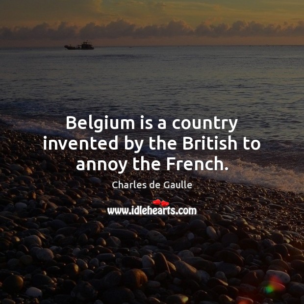 Belgium is a country invented by the British to annoy the French. Charles de Gaulle Picture Quote