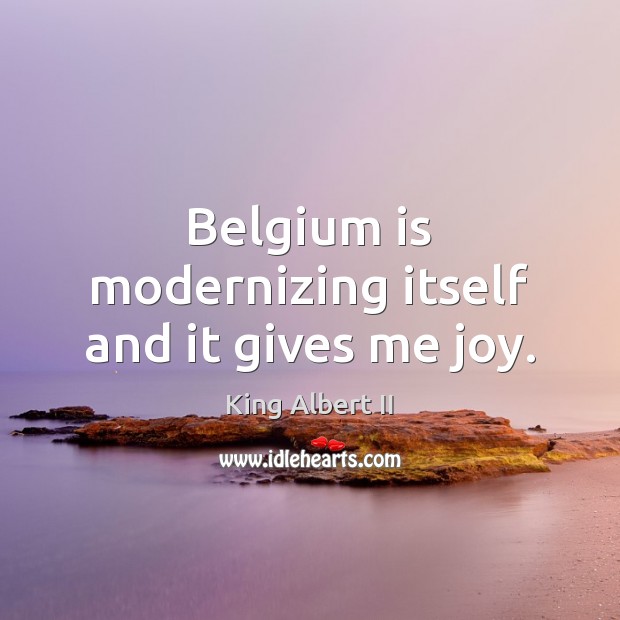 Belgium is modernizing itself and it gives me joy. King Albert II Picture Quote