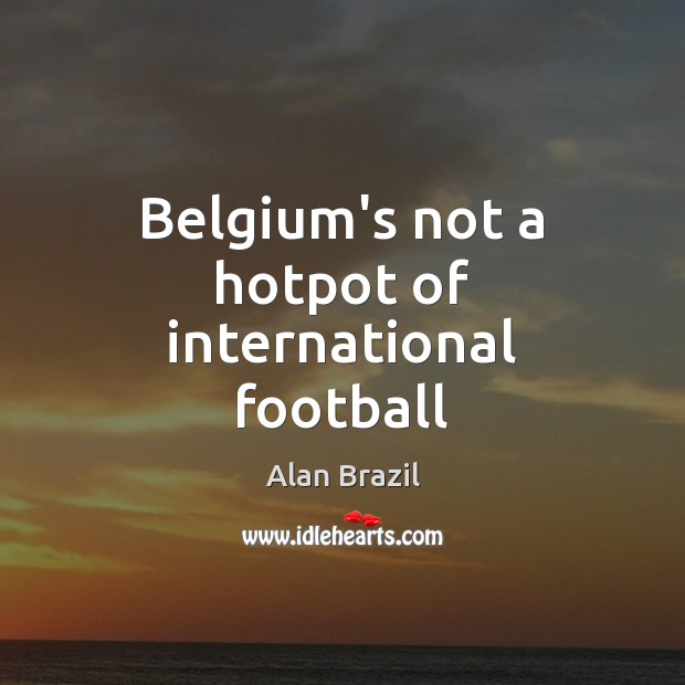 Belgium’s not a hotpot of international football Alan Brazil Picture Quote