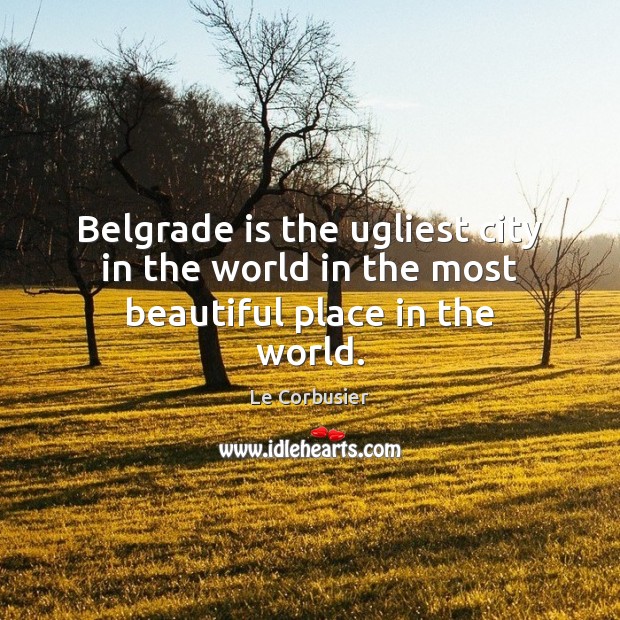 Belgrade is the ugliest city in the world in the most beautiful place in the world. Le Corbusier Picture Quote