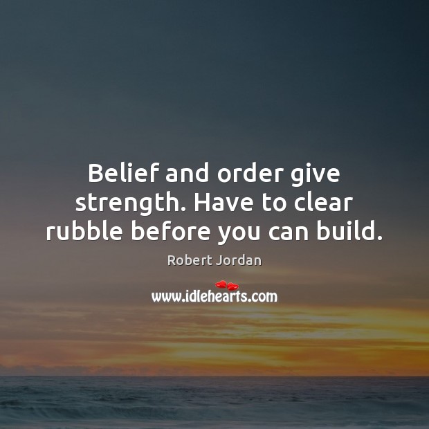 Belief and order give strength. Have to clear rubble before you can build. Robert Jordan Picture Quote