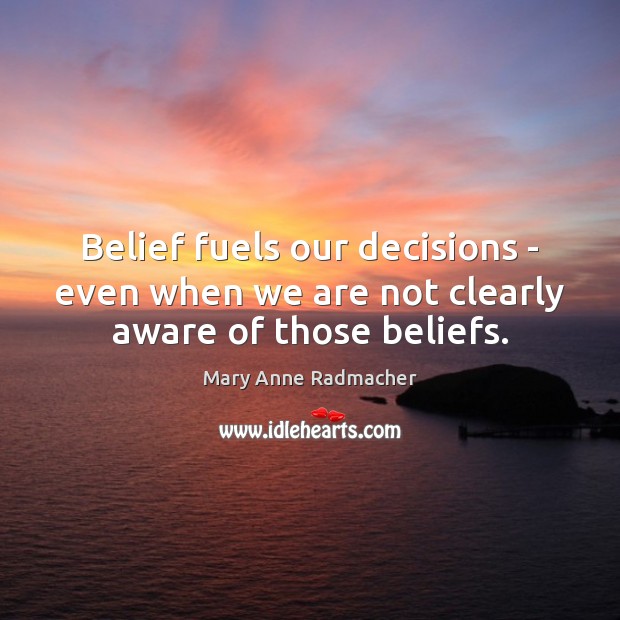 Belief fuels our decisions – even when we are not clearly aware of those beliefs. Mary Anne Radmacher Picture Quote