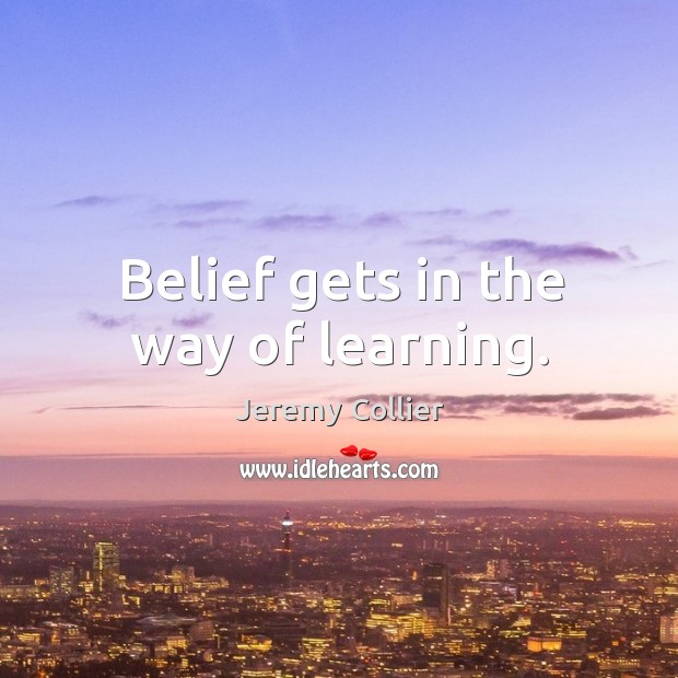 Belief gets in the way of learning. Jeremy Collier Picture Quote