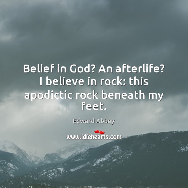 Belief in God? An afterlife? I believe in rock: this apodictic rock beneath my feet. Edward Abbey Picture Quote