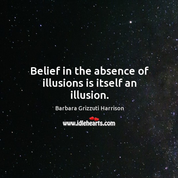 Belief in the absence of illusions is itself an illusion. Barbara Grizzuti Harrison Picture Quote