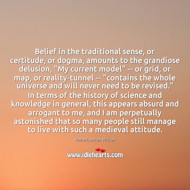 Belief in the traditional sense, or certitude, or dogma, amounts to the Robert Anton Wilson Picture Quote