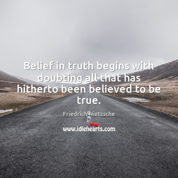 Belief in truth begins with doubting all that has hitherto been believed to be true. 
