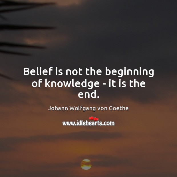 Belief is not the beginning of knowledge – it is the end. Johann Wolfgang von Goethe Picture Quote