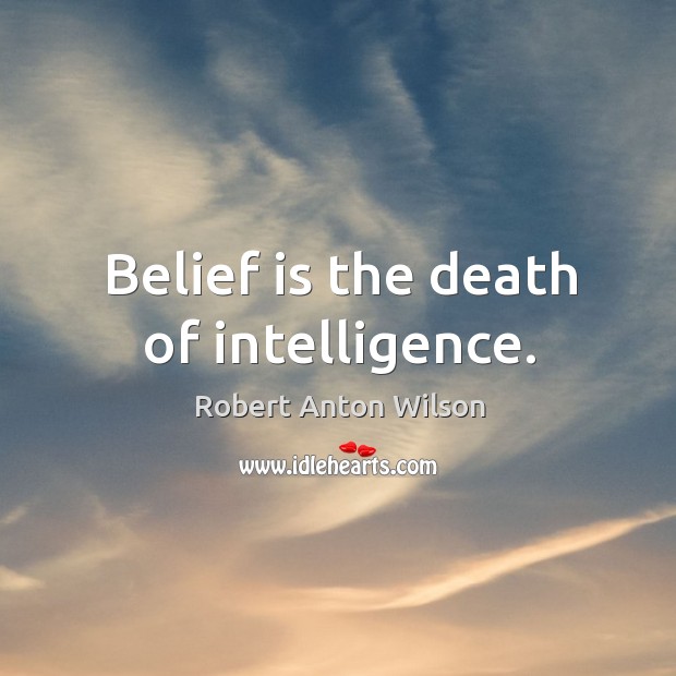 Belief is the death of intelligence. Robert Anton Wilson Picture Quote