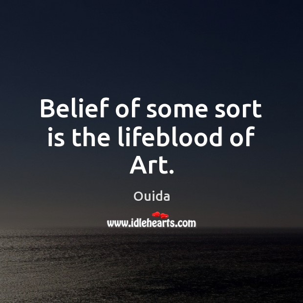 Belief of some sort is the lifeblood of Art. Ouida Picture Quote