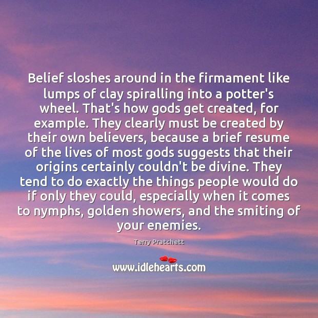 Belief sloshes around in the firmament like lumps of clay spiralling into 