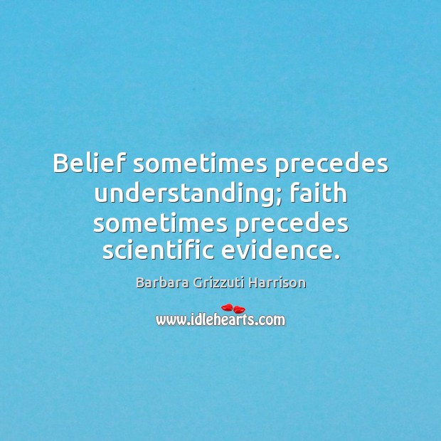 Belief sometimes precedes understanding; faith sometimes precedes scientific evidence. Barbara Grizzuti Harrison Picture Quote