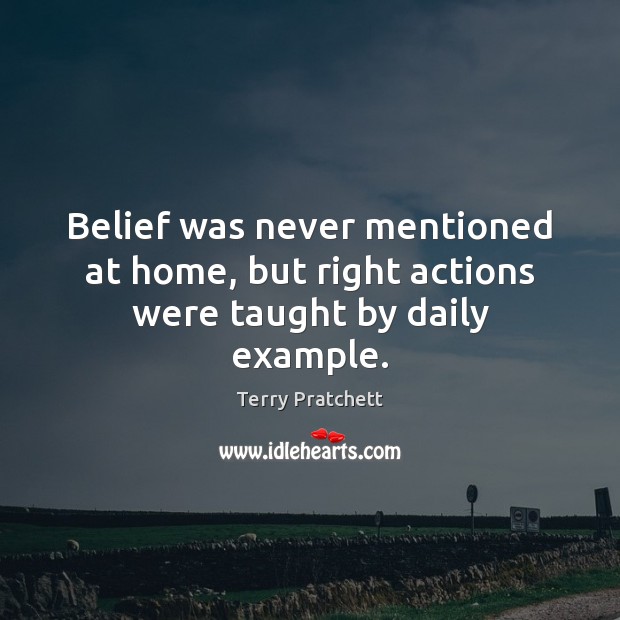 Belief was never mentioned at home, but right actions were taught by daily example. Terry Pratchett Picture Quote
