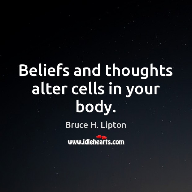 Beliefs and thoughts alter cells in your body. Image