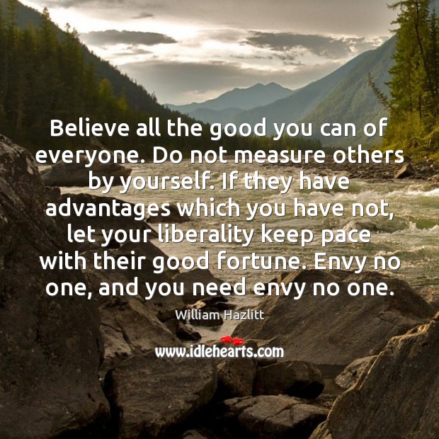 Believe all the good you can of everyone. Do not measure others William Hazlitt Picture Quote