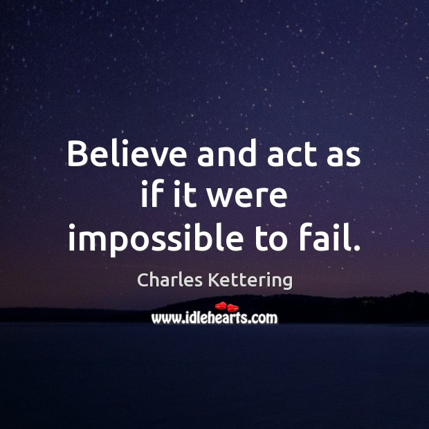 Believe and act as if it were impossible to fail. Charles Kettering Picture Quote