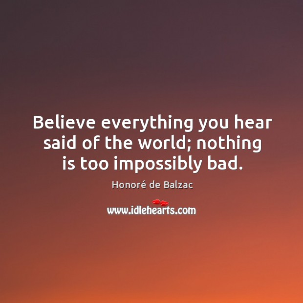 Believe everything you hear said of the world; nothing is too impossibly bad. Image