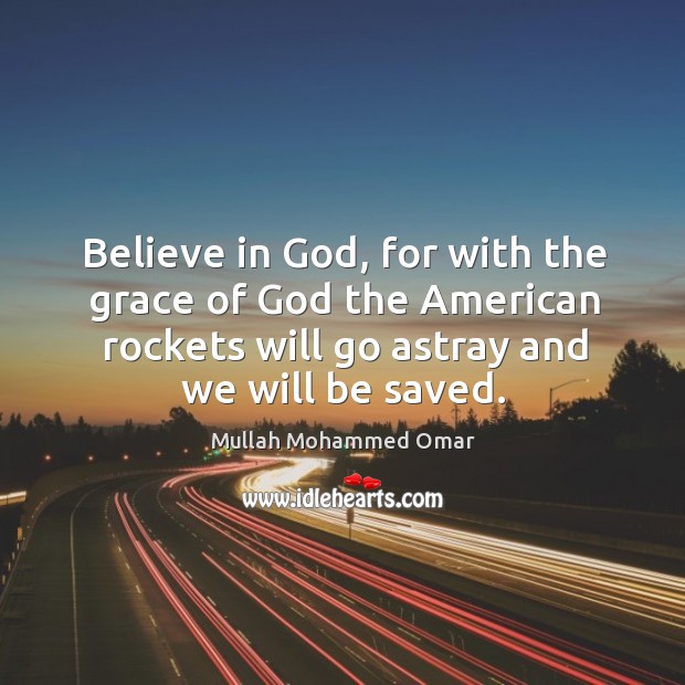 Believe in God, for with the grace of God the american rockets will go astray and we will be saved. Mullah Mohammed Omar Picture Quote