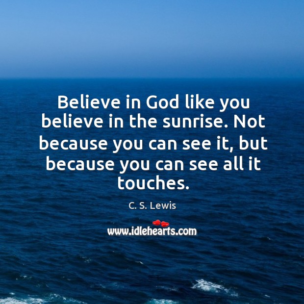 Believe in God like you believe in the sunrise. Not because you C. S. Lewis Picture Quote