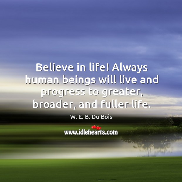 Believe in life! always human beings will live and progress to greater, broader, and fuller life. Image